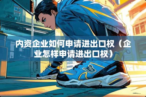 内资企业如何申请进出口权（企业怎样申请进出口权）