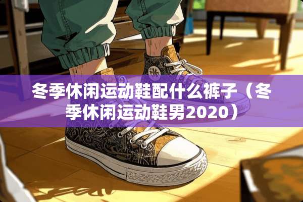冬季休闲运动鞋配什么裤子（冬季休闲运动鞋男2020）