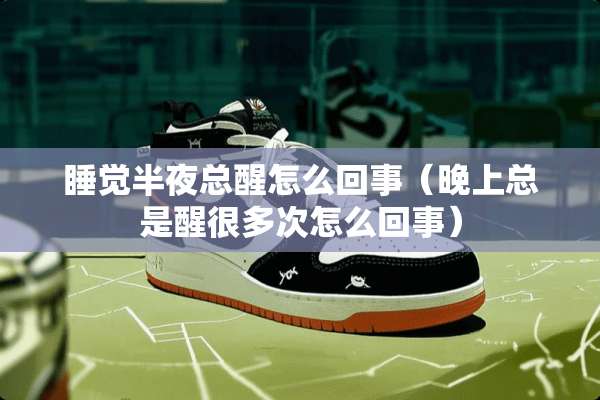 睡觉半夜总醒怎么回事（晚上总是醒很多次怎么回事）