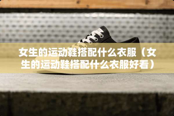 女生的运动鞋搭配什么衣服（女生的运动鞋搭配什么衣服好看）