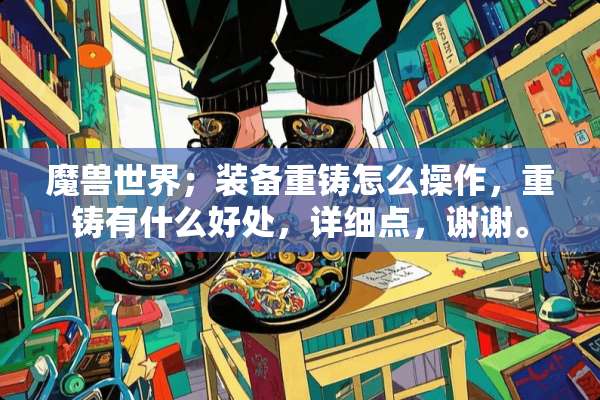 魔兽世界；装备重铸怎么操作，重铸有什么好处，详细点，谢谢。