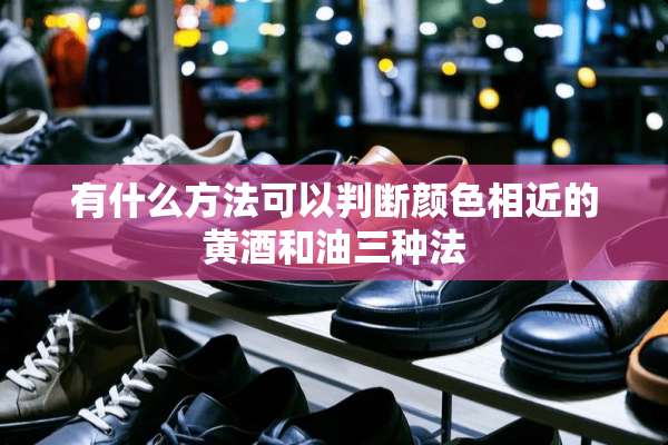 有什么方法可以判断颜色相近的黄酒和油三种法