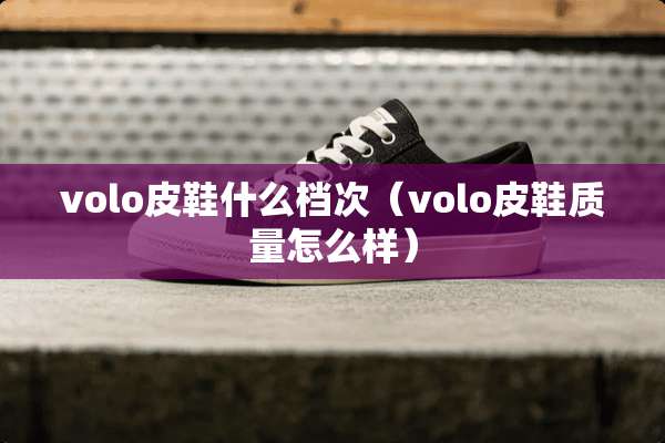 volo皮鞋什么档次（volo皮鞋质量怎么样）
