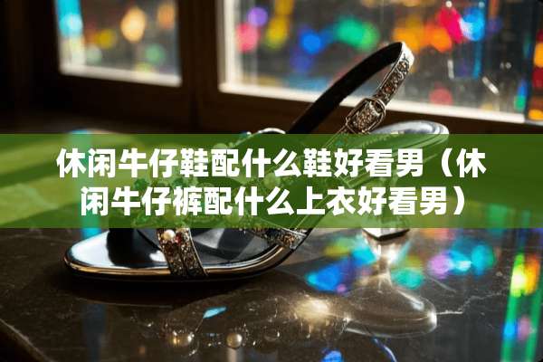 休闲牛仔鞋配什么鞋好看男（休闲牛仔裤配什么上衣好看男）