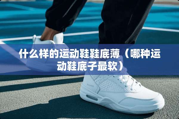 什么样的运动鞋鞋底薄（哪种运动鞋底子最软）