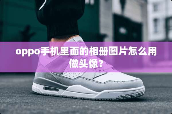 oppo手机里面的相册图片怎么用做头像？