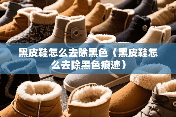 黑皮鞋怎么去除黑色（黑皮鞋怎么去除黑色痕迹）