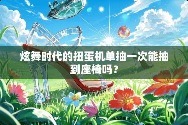 炫舞时代的扭蛋机单抽一次能抽到座椅吗？