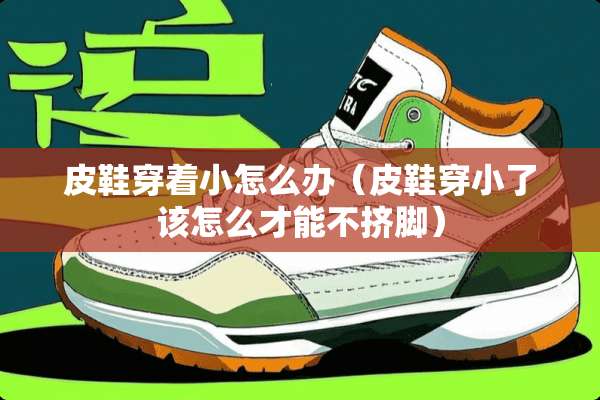 皮鞋穿着小怎么办（皮鞋穿小了该怎么才能不挤脚）