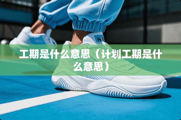 工期是什么意思（计划工期是什么意思）