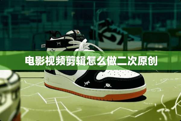 电影视频剪辑怎么做二次原创