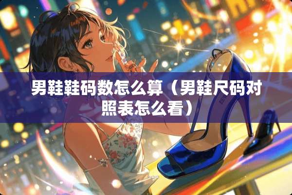男鞋鞋码数怎么算（男鞋尺码对照表怎么看）