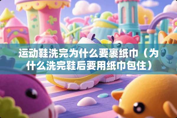 运动鞋洗完为什么要裹纸巾（为什么洗完鞋后要用纸巾包住）