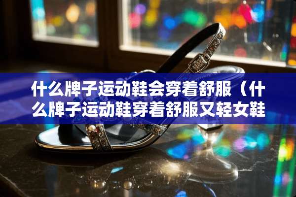什么牌子运动鞋会穿着舒服（什么牌子运动鞋穿着舒服又轻女鞋）