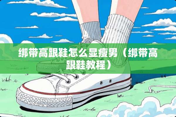 绑带高跟鞋怎么显瘦男（绑带高跟鞋教程）