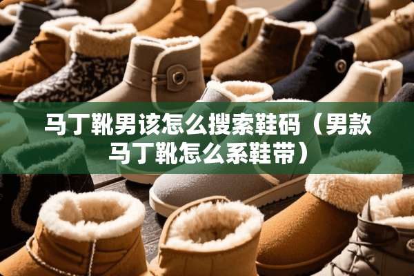 马丁靴男该怎么搜索鞋码（男款马丁靴怎么系鞋带）