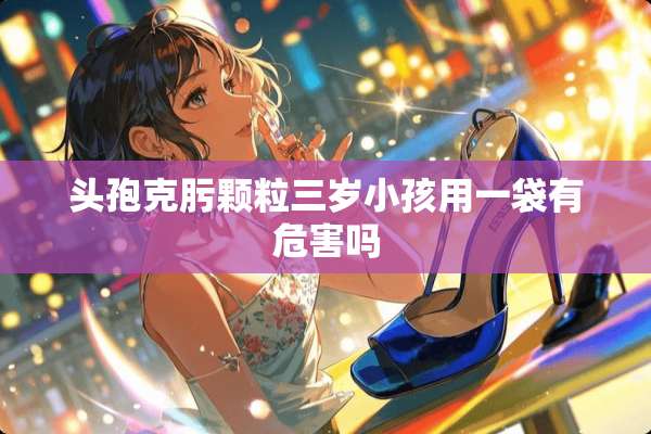 头孢克肟颗粒三岁小孩用一袋有危害吗