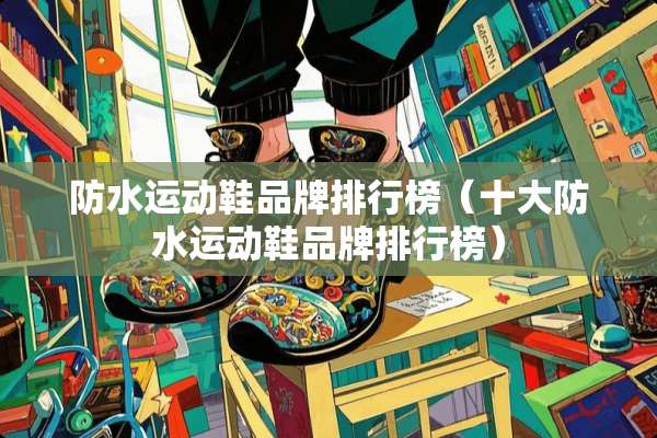 防水运动鞋品牌排行榜（十大防水运动鞋品牌排行榜）