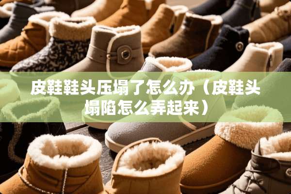 皮鞋鞋头压塌了怎么办（皮鞋头塌陷怎么弄起来）