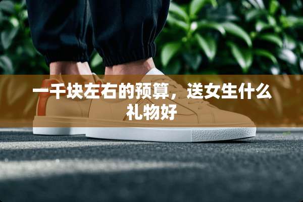 一千块左右的预算，送女生什么礼物好
