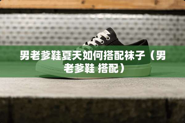 男老爹鞋夏天如何搭配袜子（男 老爹鞋 搭配）