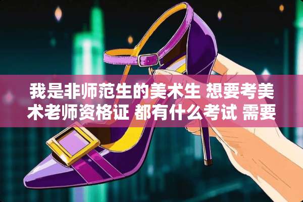 我是非师范生的美术生 想要考美术老师资格证 都有什么考试 需要准备什么