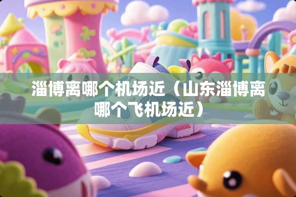 淄博离哪个机场近（山东淄博离哪个飞机场近）