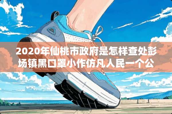2020年仙桃市**是怎样查处彭场镇黑口罩小作仿凡人民一个公道？
