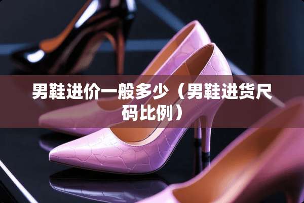 男鞋进价一般多少（男鞋进货尺码比例）