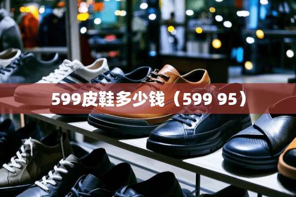 599皮鞋多少钱（599 95）