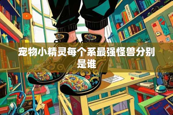 宠物小精灵每个系最强怪兽分别是谁