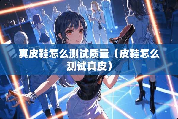 真皮鞋怎么测试质量（皮鞋怎么测试真皮）