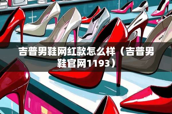 吉普男鞋网红款怎么样（吉普男鞋官网1193）