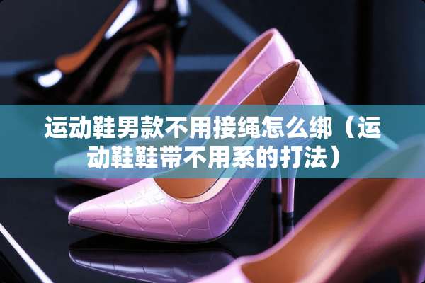 运动鞋男款不用接绳怎么绑（运动鞋鞋带不用系的打法）