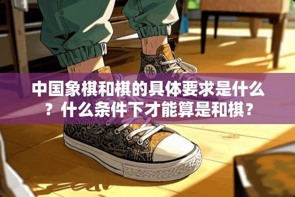 中国象棋和棋的具体要求是什么？什么条件下才能算是和棋？