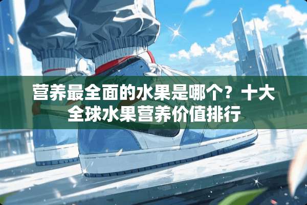 营养最全面的水果是哪个？十大全球水果营养价值排行