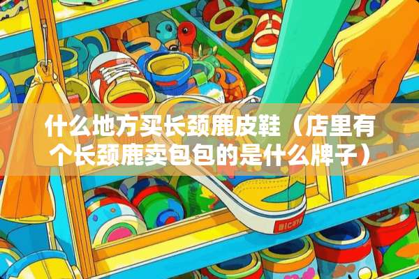 什么地方买长颈鹿皮鞋（店里有个长颈鹿卖包包的是什么牌子）