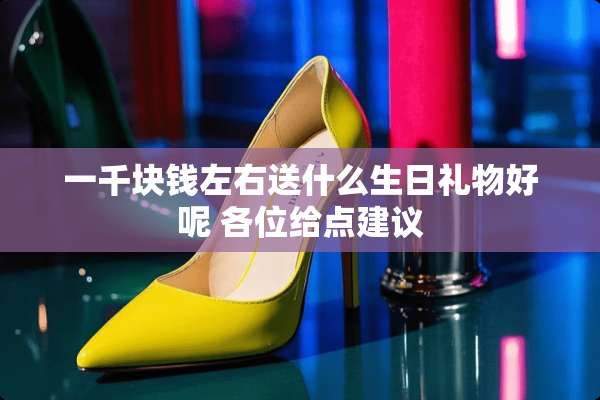 一千块钱左右送什么生日礼物好呢 各位给点建议