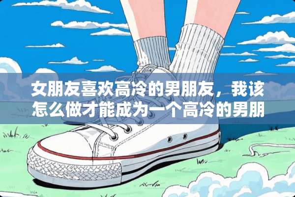 女朋友喜欢高冷的男朋友，我该怎么做才能成为一个高冷的男朋友呢？