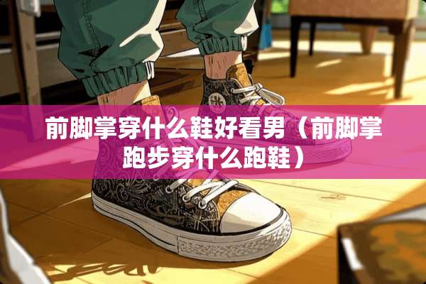 前脚掌穿什么鞋好看男（前脚掌跑步穿什么跑鞋）