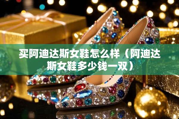 买阿迪达斯女鞋怎么样（阿迪达斯女鞋多少钱一双）