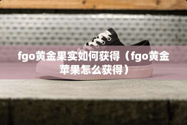fgo黄金果实如何获得（fgo黄金苹果怎么获得）