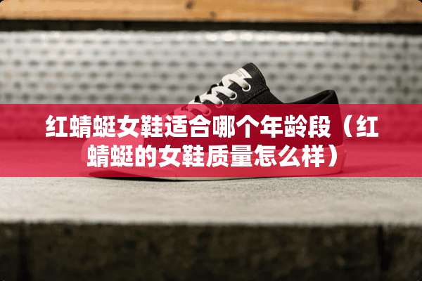 红蜻蜓女鞋适合哪个年龄段（红蜻蜓的女鞋质量怎么样）
