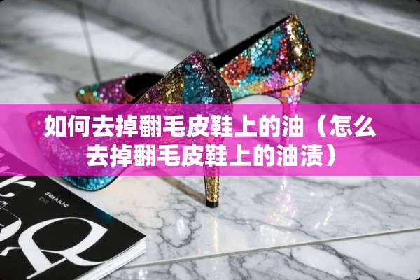 如何去掉翻毛皮鞋上的油（怎么去掉翻毛皮鞋上的油渍）