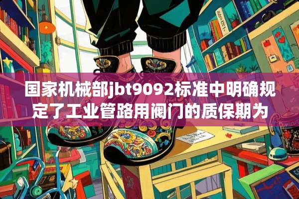 国家机械部jbt9092标准中明确规定了工业管路用阀门的质保期为多长时间