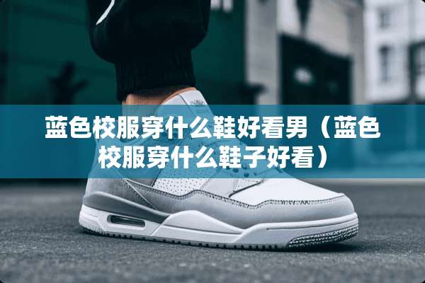 蓝色校服穿什么鞋好看男（蓝色校服穿什么鞋子好看）