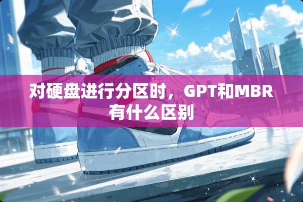 对硬盘进行分区时，GPT和MBR有什么区别
