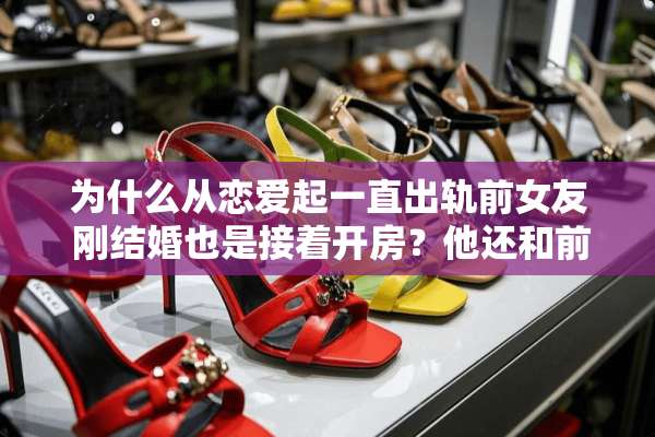 为什么从恋爱起一直**前女友 刚结婚也是接着开房？他还和前女友说单身？他爱老婆吗