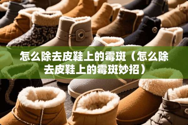 怎么除去皮鞋上的霉斑（怎么除去皮鞋上的霉斑妙招）