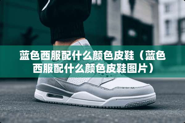 蓝色西服配什么颜色皮鞋（蓝色西服配什么颜色皮鞋图片）